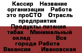 Кассир › Название организации ­ Работа-это проСТО › Отрасль предприятия ­ Продукты питания, табак › Минимальный оклад ­ 19 600 - Все города Работа » Вакансии   . Ивановская обл.